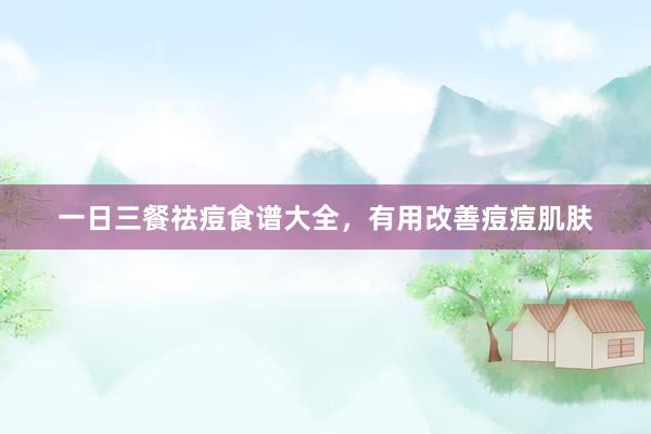 一日三餐祛痘食谱大全，有用改善痘痘肌肤