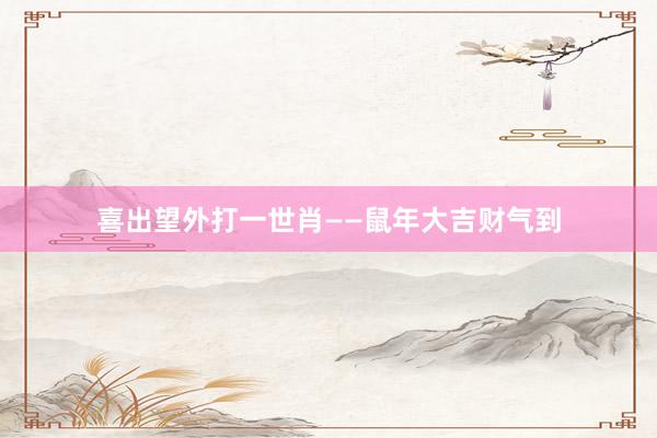 喜出望外打一世肖——鼠年大吉财气到