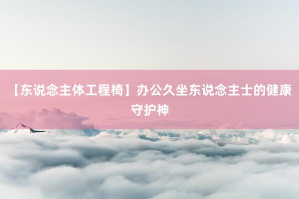 【东说念主体工程椅】办公久坐东说念主士的健康守护神