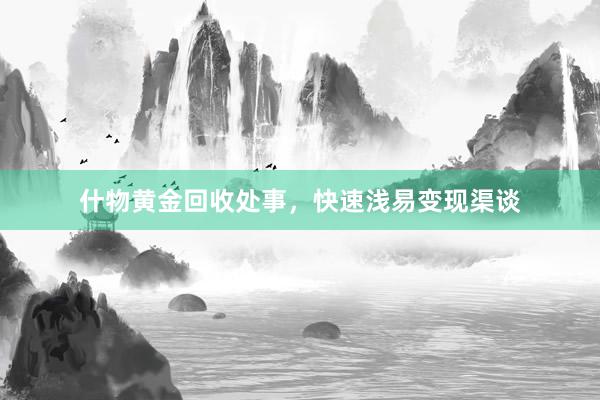 什物黄金回收处事，快速浅易变现渠谈