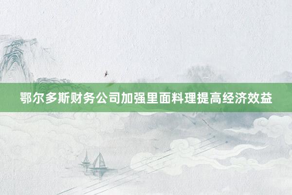 鄂尔多斯财务公司加强里面料理提高经济效益