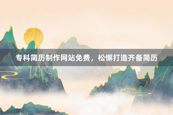 专科简历制作网站免费，松懈打造齐备简历