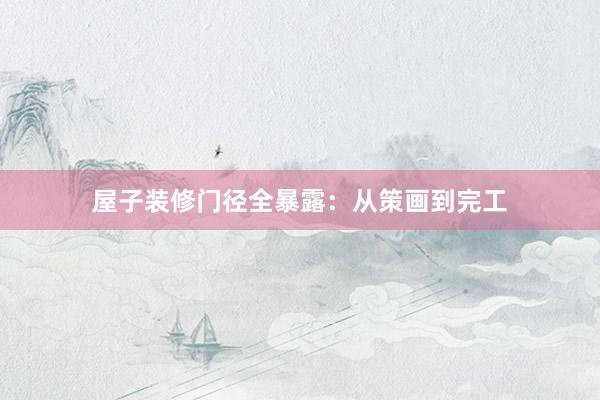 屋子装修门径全暴露：从策画到完工