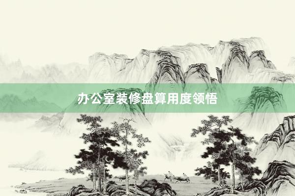 办公室装修盘算用度领悟