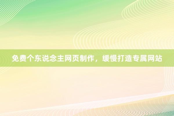 免费个东说念主网页制作，缓慢打造专属网站