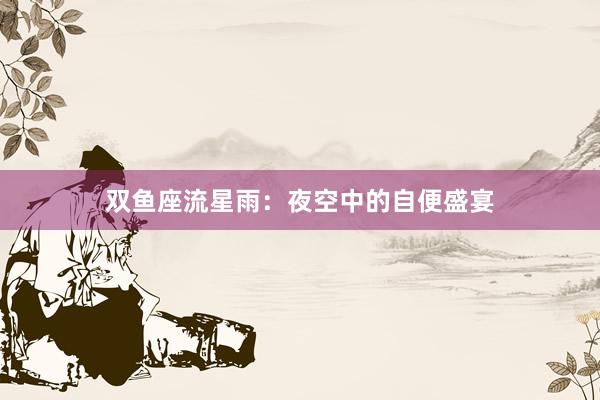 双鱼座流星雨：夜空中的自便盛宴