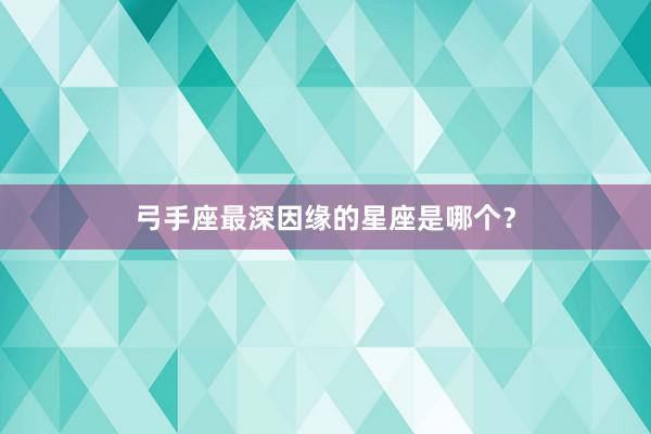 弓手座最深因缘的星座是哪个？