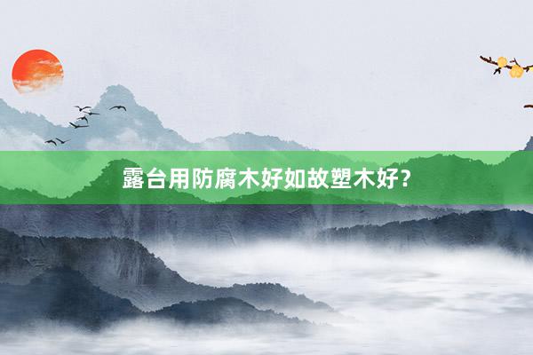 露台用防腐木好如故塑木好？