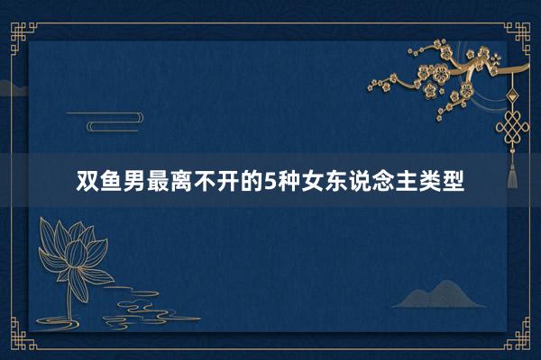 双鱼男最离不开的5种女东说念主类型