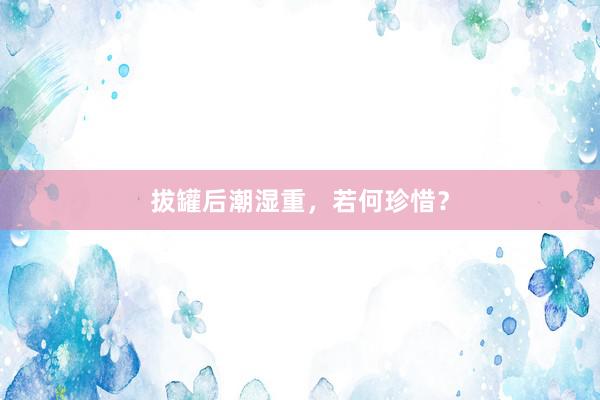 拔罐后潮湿重，若何珍惜？