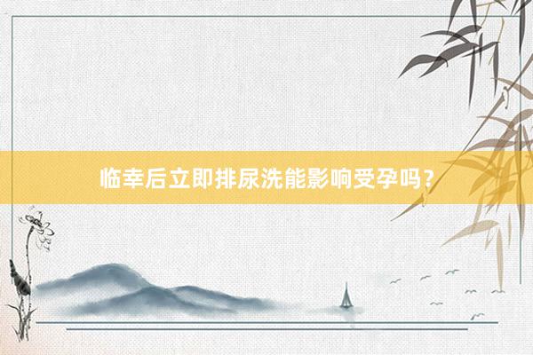 临幸后立即排尿洗能影响受孕吗？