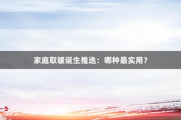 家庭取暖诞生推选：哪种最实用？