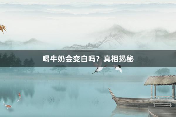 喝牛奶会变白吗？真相揭秘