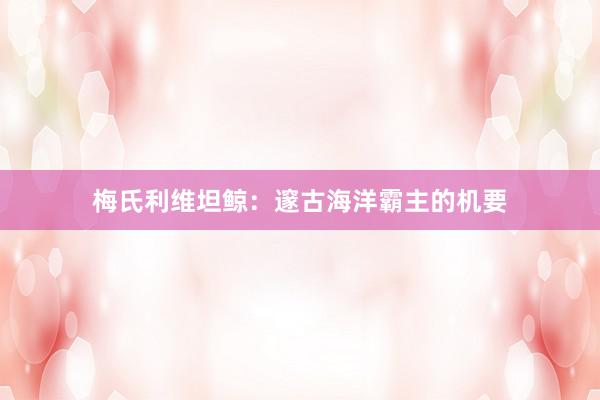 梅氏利维坦鲸：邃古海洋霸主的机要